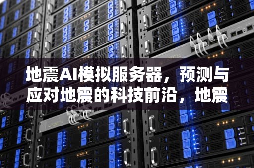 地震AI模拟服务器，预测与应对地震的科技前沿，地震ai模拟服务器是什么意思