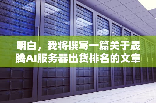 明白，我将撰写一篇关于晟腾AI服务器出货排名的文章，内容将涵盖市场背景、技术优势、出货量数据以及未来发展趋势。以下是撰写的文章，晟腾ai服务器出货排名第几