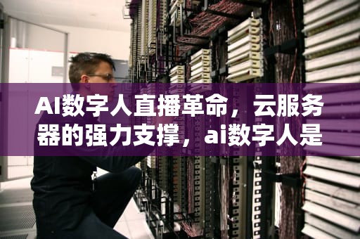 AI数字人直播革命，云服务器的强力支撑，ai数字人是实体吗