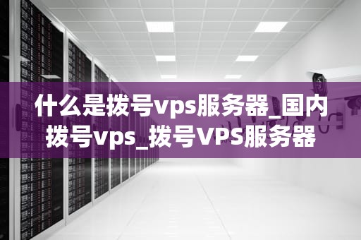 什么是拨号vps服务器_国内拨号vps_拨号VPS服务器的全面解析