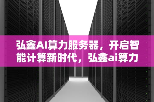弘鑫AI算力服务器，开启智能计算新时代，弘鑫ai算力服务器怎么样