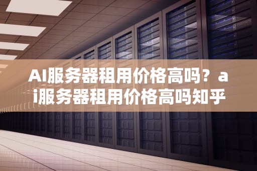 AI服务器租用价格高吗？ai服务器租用价格高吗知乎
