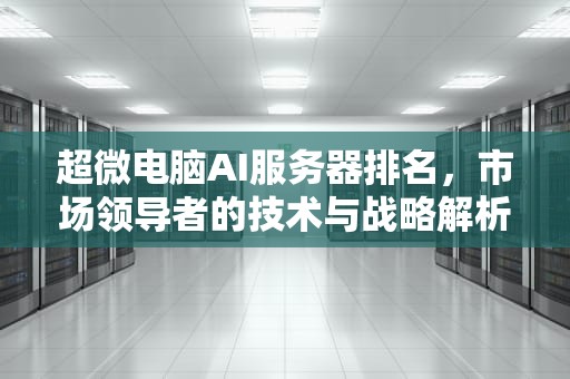 超微电脑AI服务器排名，市场领导者的技术与战略解析，超微电脑ai服务器排名第几