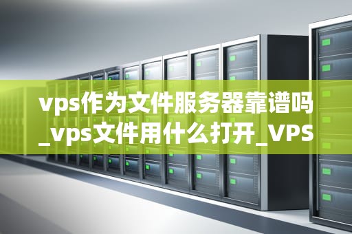 vps作为文件服务器靠谱吗_vps文件用什么打开_VPS作为文件服务器的可行性分析