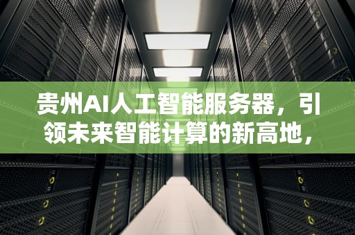 贵州AI人工智能服务器，引领未来智能计算的新高地，贵州ai人工智能服务器地址