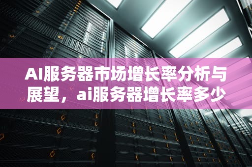AI服务器市场增长率分析与展望，ai服务器增长率多少正常