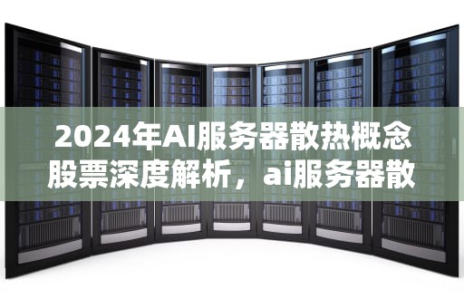 2024年AI服务器散热概念股票深度解析，ai服务器散热概念股票有哪些