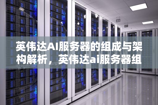 英伟达AI服务器的组成与架构解析，英伟达ai服务器组成什么意思