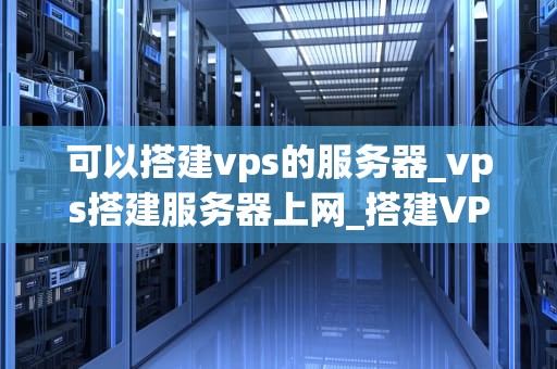 可以搭建vps的服务器_vps搭建服务器上网_搭建VPS服务器的全面指南