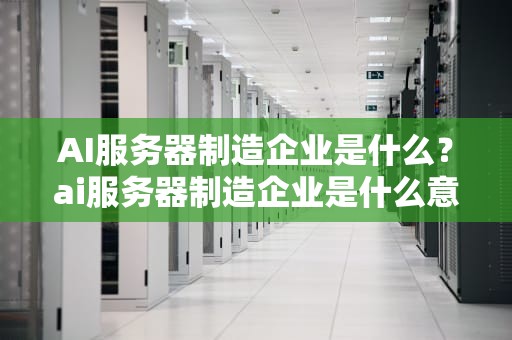 AI服务器制造企业是什么？ai服务器制造企业是什么意思