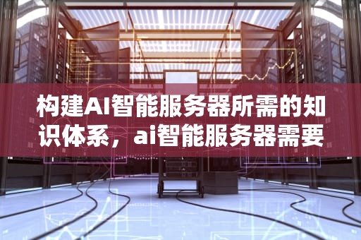 构建AI智能服务器所需的知识体系，ai智能服务器需要哪些知识产权