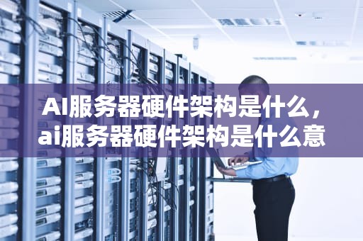 AI服务器硬件架构是什么，ai服务器硬件架构是什么意思
