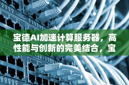 宝德AI加速计算服务器，高性能与创新的完美结合，宝德ai加速计算服务器错误