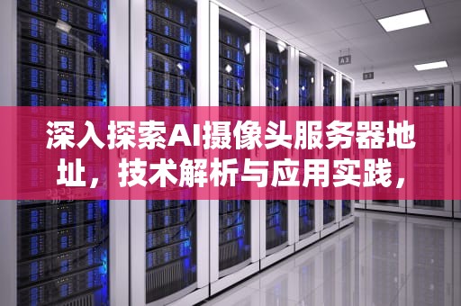 深入探索AI摄像头服务器地址，技术解析与应用实践，ai摄像头服务器地址是什么
