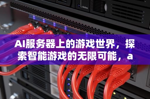 AI服务器上的游戏世界，探索智能游戏的无限可能，ai服务器都有什么游戏类型