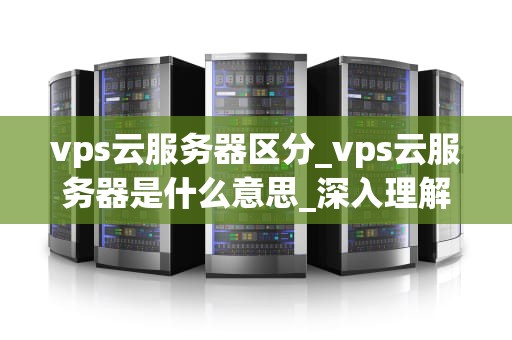 vps云服务器区分_vps云服务器是什么意思_深入理解VPS云服务器的区分