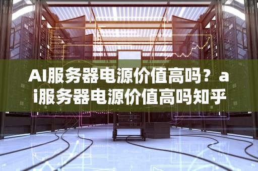 AI服务器电源价值高吗？ai服务器电源价值高吗知乎
