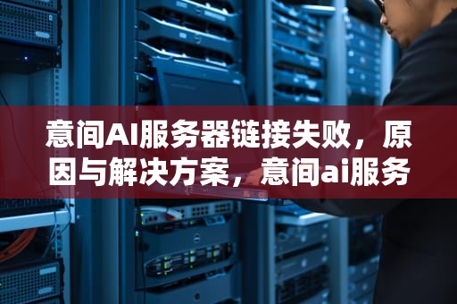 意间AI服务器链接失败，原因与解决方案，意间ai服务器链接失败怎么回事