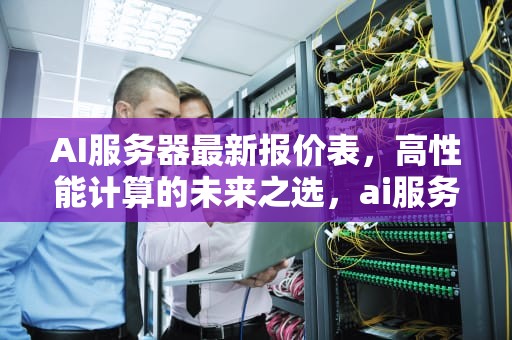 AI服务器最新报价表，高性能计算的未来之选，ai服务器最新报价表图片