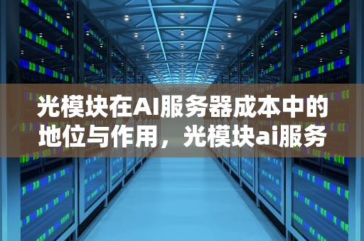 光模块在AI服务器成本中的地位与作用，光模块ai服务器成本比例多少