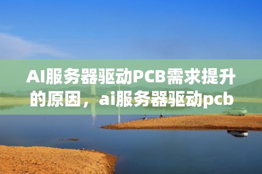 AI服务器驱动PCB需求提升的原因，ai服务器驱动pcb需求提升