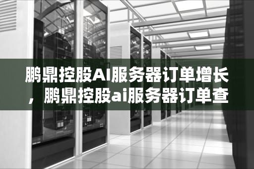 鹏鼎控股AI服务器订单增长，鹏鼎控股ai服务器订单查询