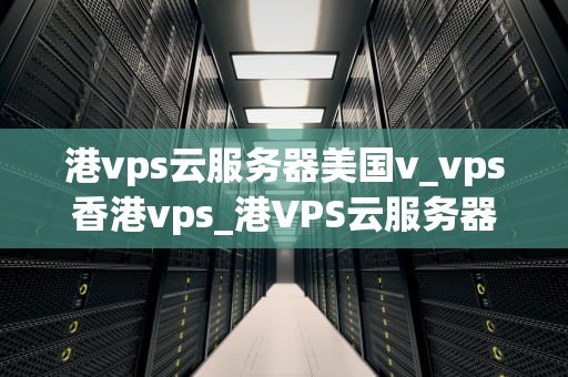 港vps云服务器美国v_vps香港vps_港VPS云服务器与美国VPS云服务器的比较分析