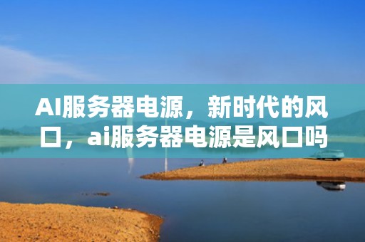 AI服务器电源，新时代的风口，ai服务器电源是风口吗还是风扇