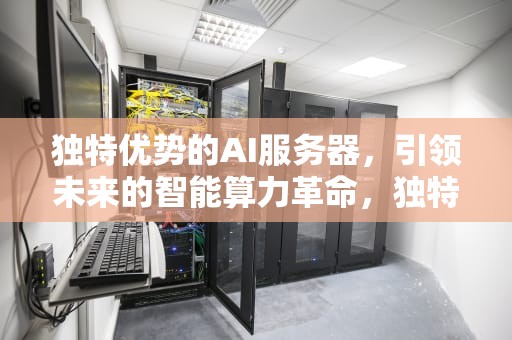 独特优势的AI服务器，引领未来的智能算力革命，独特优势的ai服务器有哪些