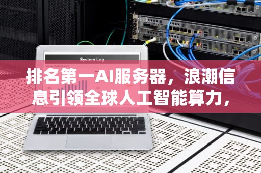 排名第一AI服务器，浪潮信息引领全球人工智能算力，排名第一ai服务器是什么