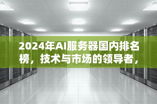 2024年AI服务器国内排名榜，技术与市场的领导者，ai服务器国内排名榜最新