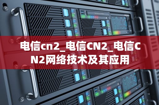 电信cn2_电信CN2_电信CN2网络技术及其应用