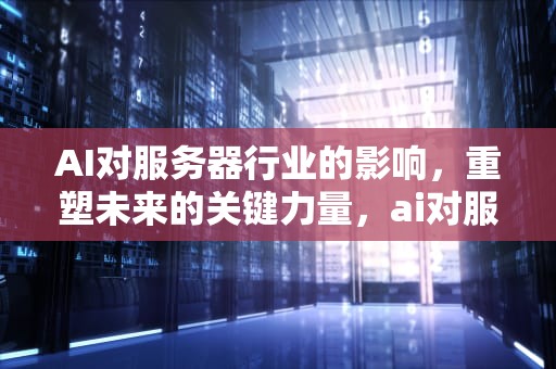 AI对服务器行业的影响，重塑未来的关键力量，ai对服务业的影响