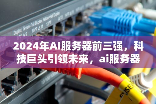 2024年AI服务器前三强，科技巨头引领未来，ai服务器前三强是什么