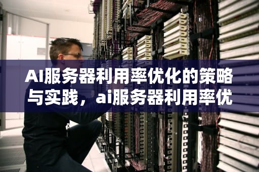 AI服务器利用率优化的策略与实践，ai服务器利用率优化方案