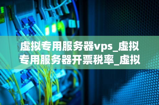 虚拟专用服务器vps_虚拟专用服务器开票税率_虚拟专用服务器VPS的全面解析