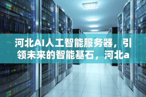 河北AI人工智能服务器，引领未来的智能基石，河北ai人工智能服务器有哪些