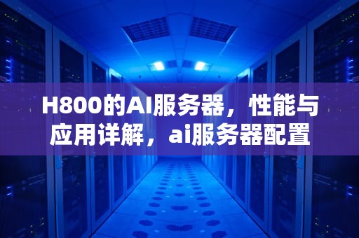 H800的AI服务器，性能与应用详解，ai服务器配置