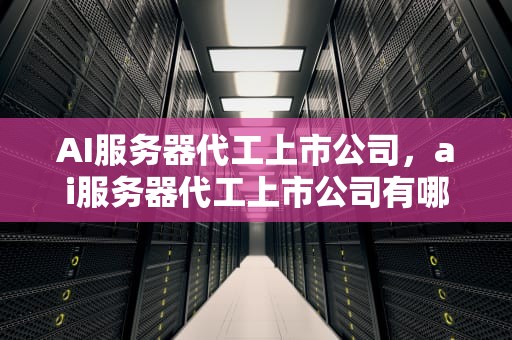 AI服务器代工上市公司，ai服务器代工上市公司有哪些