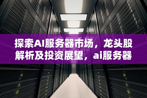 探索AI服务器市场，龙头股解析及投资展望，ai服务器份额排名