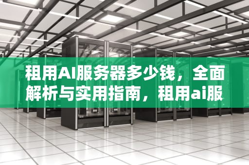 租用AI服务器多少钱，全面解析与实用指南，租用ai服务器多少钱一个