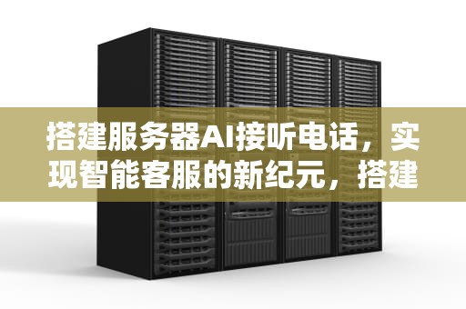 搭建服务器AI接听电话，实现智能客服的新纪元，搭建服务器ai接听电话