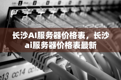长沙AI服务器价格表，长沙ai服务器价格表最新