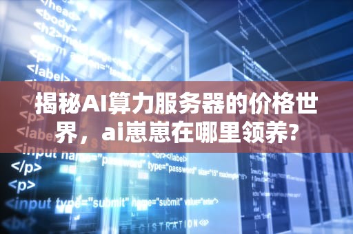 揭秘AI算力服务器的价格世界，ai崽崽在哪里领养?
