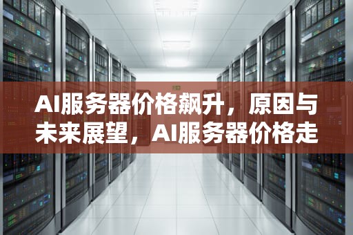 AI服务器价格飙升，原因与未来展望，AI服务器价格走势