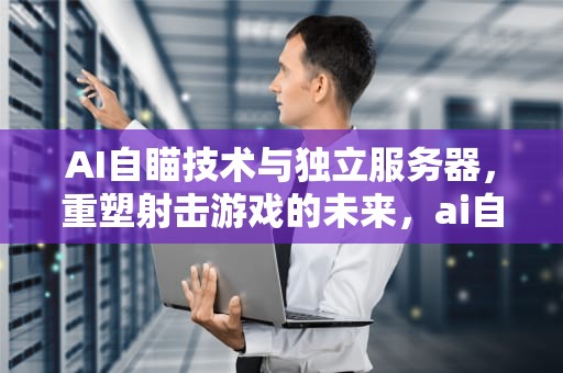 AI自瞄技术与独立服务器，重塑射击游戏的未来，ai自瞄有独立服务器吗