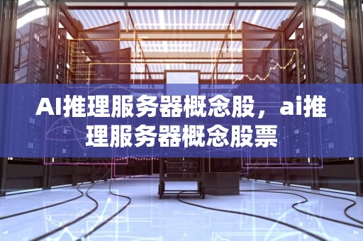 AI推理服务器概念股，ai推理服务器概念股票