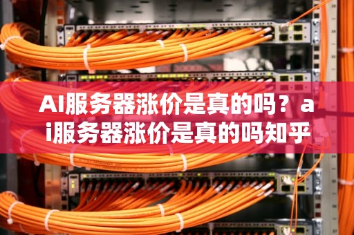 AI服务器涨价是真的吗？ai服务器涨价是真的吗知乎