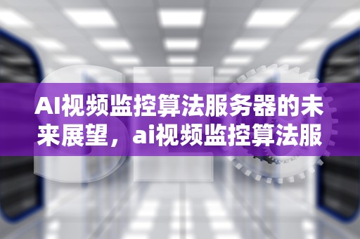 AI视频监控算法服务器的未来展望，ai视频监控算法服务器是什么