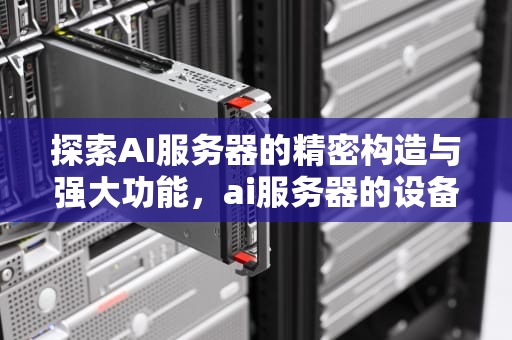 探索AI服务器的精密构造与强大功能，ai服务器的设备组成有哪些